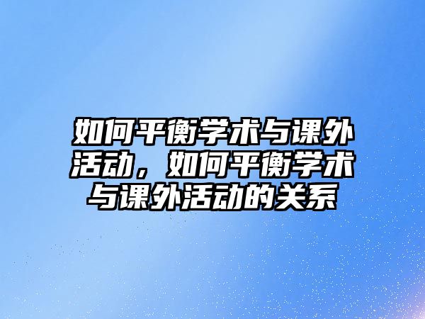 如何平衡學(xué)術(shù)與課外活動，如何平衡學(xué)術(shù)與課外活動的關(guān)系