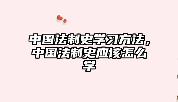 中國(guó)法制史學(xué)習(xí)方法，中國(guó)法制史應(yīng)該怎么學(xué)