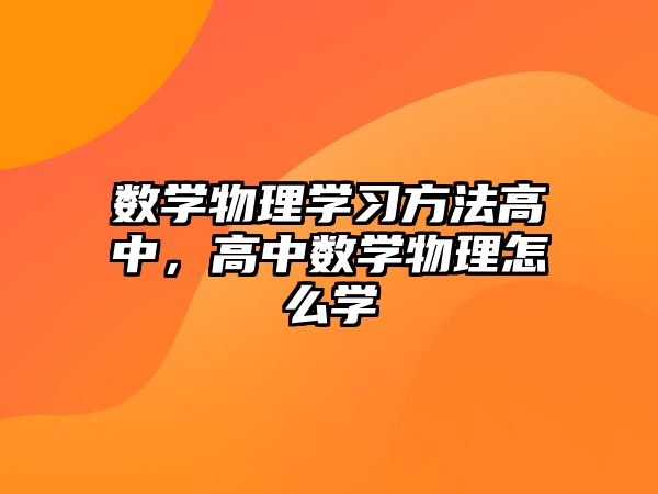 數(shù)學(xué)物理學(xué)習(xí)方法高中，高中數(shù)學(xué)物理怎么學(xué)