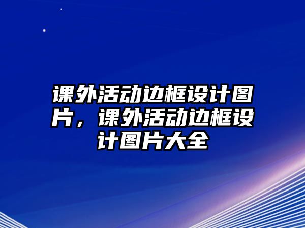 課外活動邊框設(shè)計圖片，課外活動邊框設(shè)計圖片大全