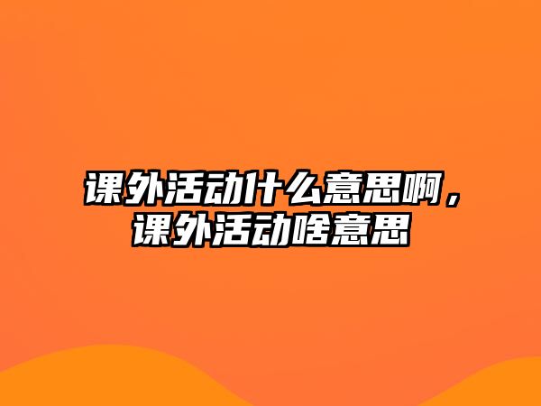 課外活動(dòng)什么意思啊，課外活動(dòng)啥意思