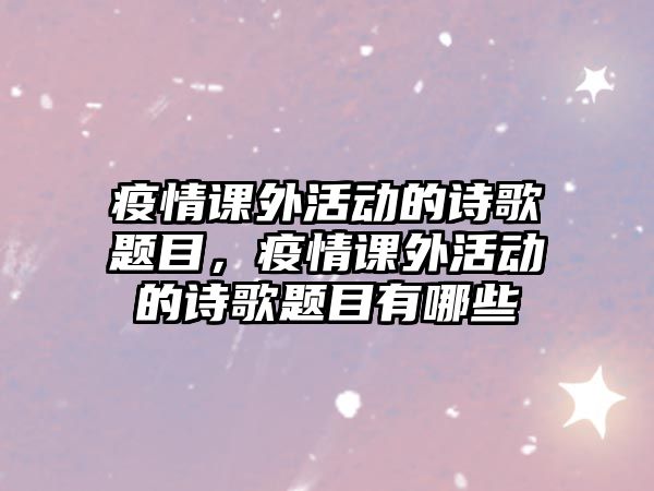 疫情課外活動(dòng)的詩(shī)歌題目，疫情課外活動(dòng)的詩(shī)歌題目有哪些