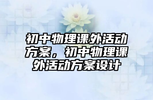 初中物理課外活動(dòng)方案，初中物理課外活動(dòng)方案設(shè)計(jì)