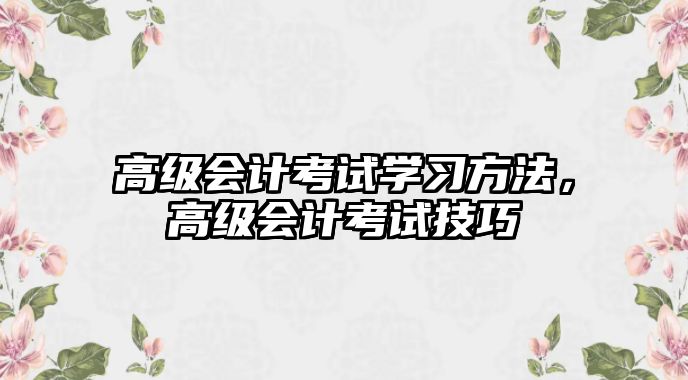 高級(jí)會(huì)計(jì)考試學(xué)習(xí)方法，高級(jí)會(huì)計(jì)考試技巧