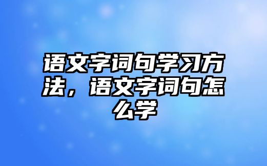 語文字詞句學習方法，語文字詞句怎么學