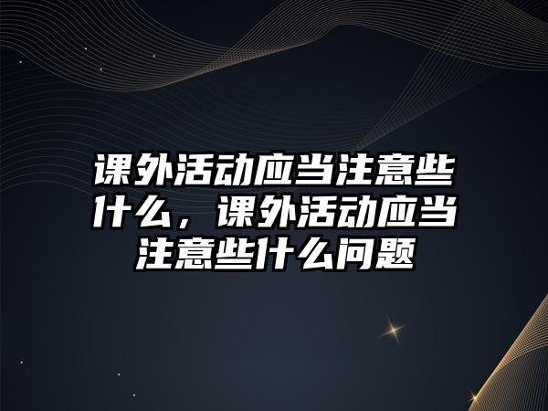 課外活動應(yīng)當(dāng)注意些什么，課外活動應(yīng)當(dāng)注意些什么問題