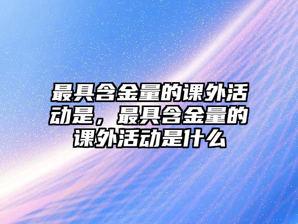 最具含金量的課外活動是，最具含金量的課外活動是什么