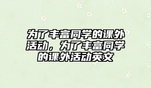 為了豐富同學(xué)的課外活動，為了豐富同學(xué)的課外活動英文