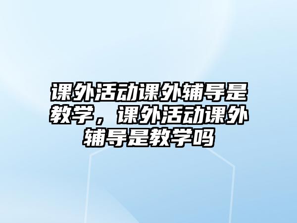 課外活動課外輔導(dǎo)是教學(xué)，課外活動課外輔導(dǎo)是教學(xué)嗎