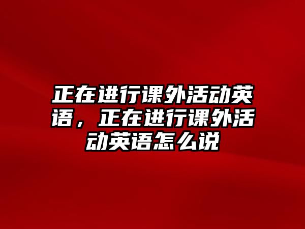 正在進(jìn)行課外活動英語，正在進(jìn)行課外活動英語怎么說