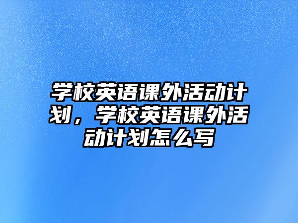 學校英語課外活動計劃，學校英語課外活動計劃怎么寫