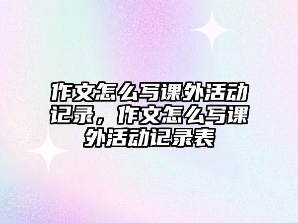 作文怎么寫課外活動記錄，作文怎么寫課外活動記錄表