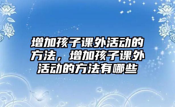 增加孩子課外活動的方法，增加孩子課外活動的方法有哪些