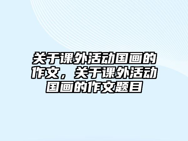 關(guān)于課外活動國畫的作文，關(guān)于課外活動國畫的作文題目