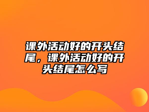 課外活動(dòng)好的開頭結(jié)尾，課外活動(dòng)好的開頭結(jié)尾怎么寫