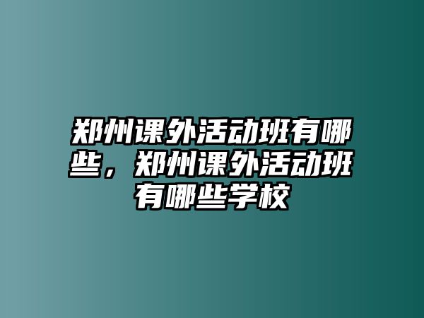 鄭州課外活動班有哪些，鄭州課外活動班有哪些學(xué)校