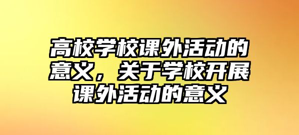 高校學(xué)校課外活動的意義，關(guān)于學(xué)校開展課外活動的意義