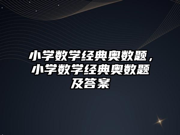 小學(xué)數(shù)學(xué)經(jīng)典奧數(shù)題，小學(xué)數(shù)學(xué)經(jīng)典奧數(shù)題及答案