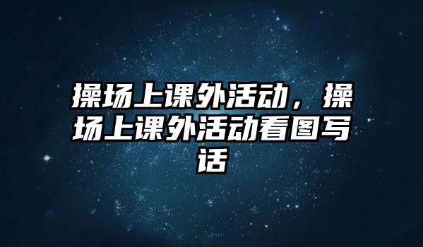 操場(chǎng)上課外活動(dòng)，操場(chǎng)上課外活動(dòng)看圖寫話