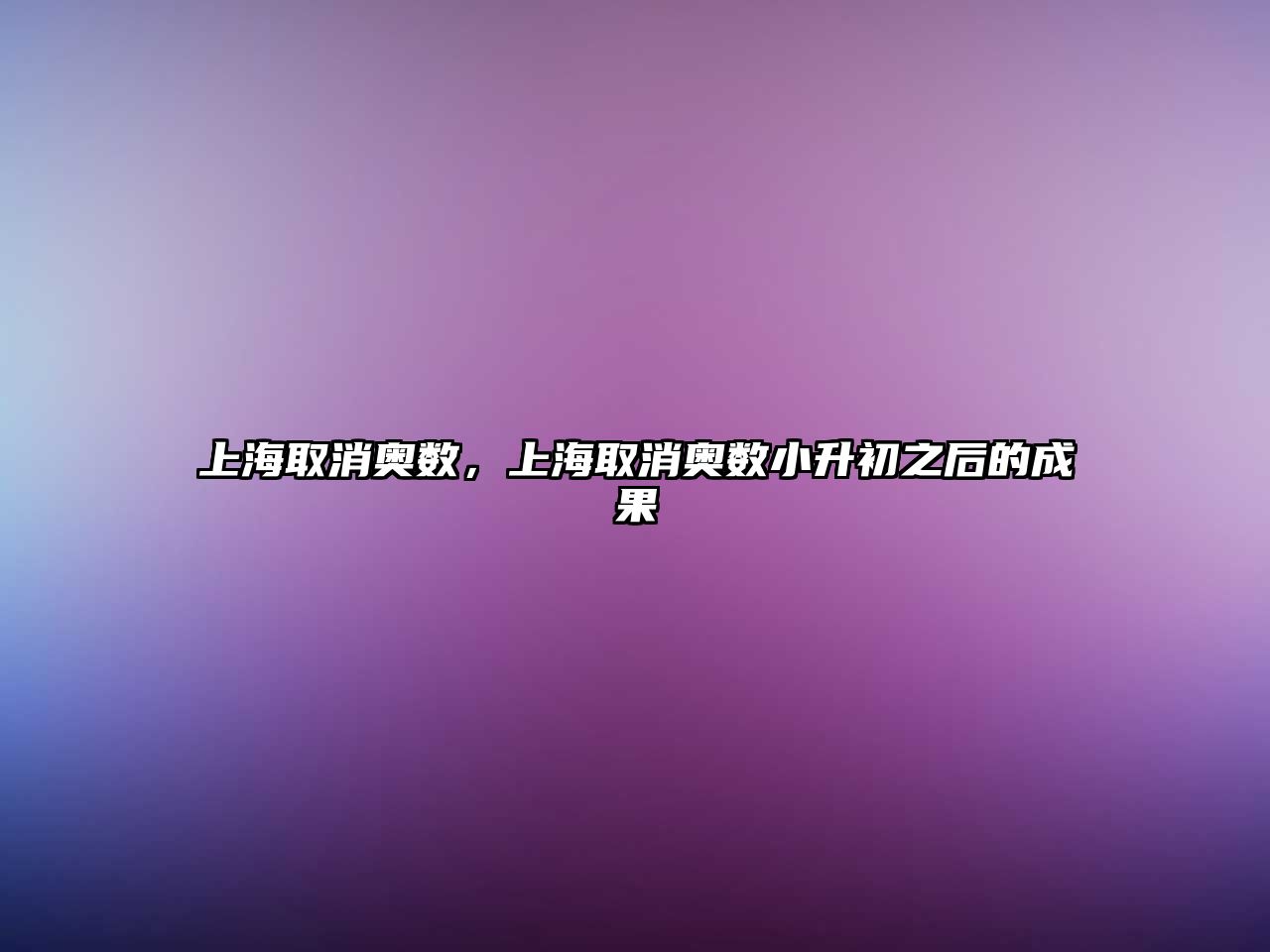 上海取消奧數(shù)，上海取消奧數(shù)小升初之后的成果