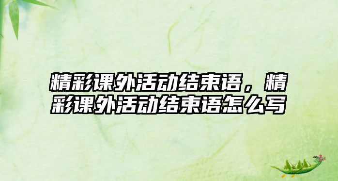 精彩課外活動結(jié)束語，精彩課外活動結(jié)束語怎么寫