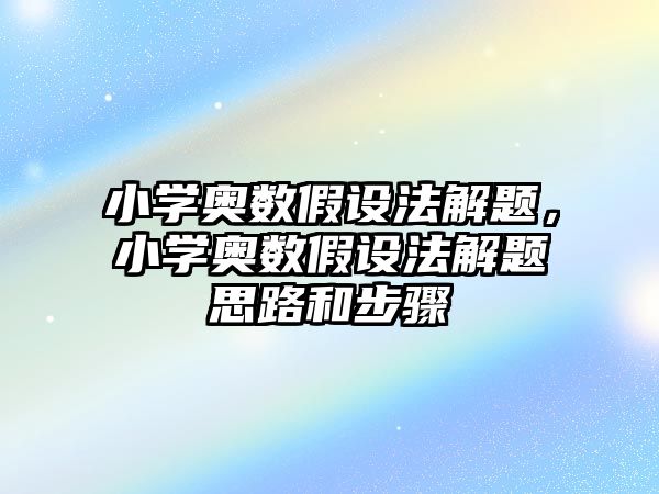 小學(xué)奧數(shù)假設(shè)法解題，小學(xué)奧數(shù)假設(shè)法解題思路和步驟