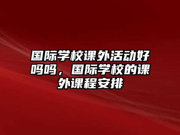 國際學(xué)校課外活動好嗎嗎，國際學(xué)校的課外課程安排
