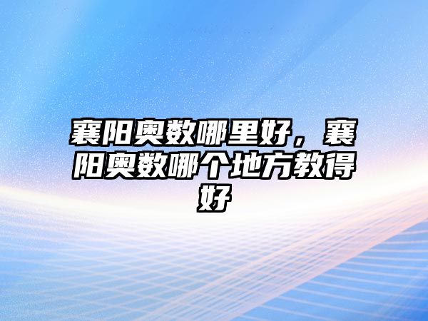襄陽奧數(shù)哪里好，襄陽奧數(shù)哪個地方教得好