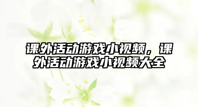 課外活動(dòng)游戲小視頻，課外活動(dòng)游戲小視頻大全