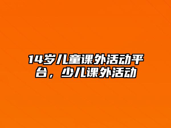 14歲兒童課外活動平臺，少兒課外活動