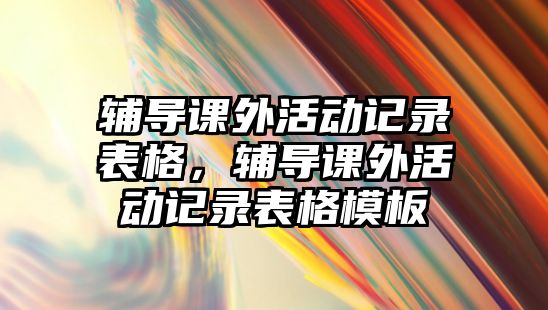 輔導(dǎo)課外活動記錄表格，輔導(dǎo)課外活動記錄表格模板