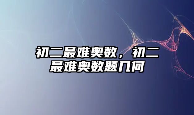 初二最難奧數(shù)，初二最難奧數(shù)題幾何
