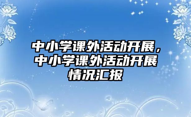 中小學(xué)課外活動(dòng)開(kāi)展，中小學(xué)課外活動(dòng)開(kāi)展情況匯報(bào)