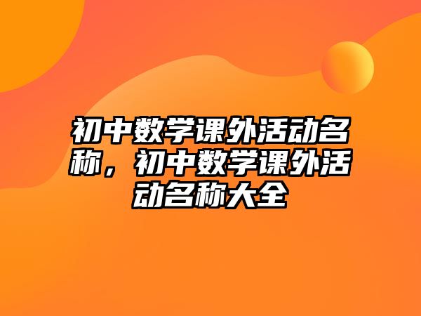 初中數(shù)學(xué)課外活動名稱，初中數(shù)學(xué)課外活動名稱大全