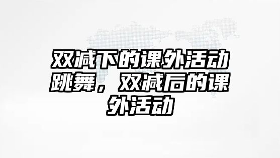 雙減下的課外活動跳舞，雙減后的課外活動