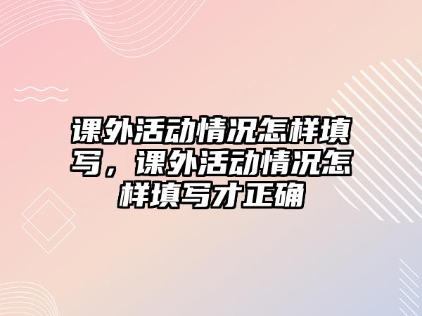 課外活動(dòng)情況怎樣填寫，課外活動(dòng)情況怎樣填寫才正確