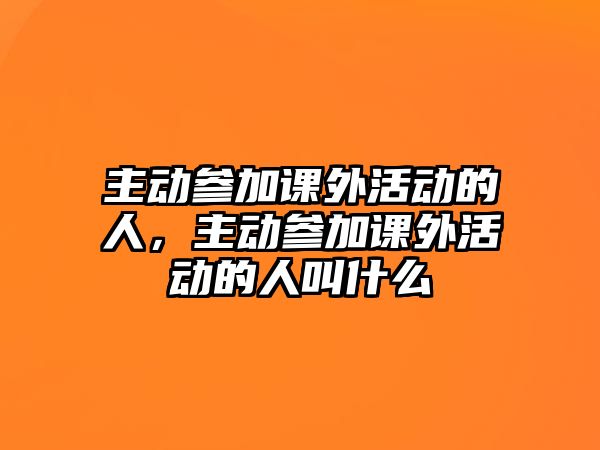 主動(dòng)參加課外活動(dòng)的人，主動(dòng)參加課外活動(dòng)的人叫什么