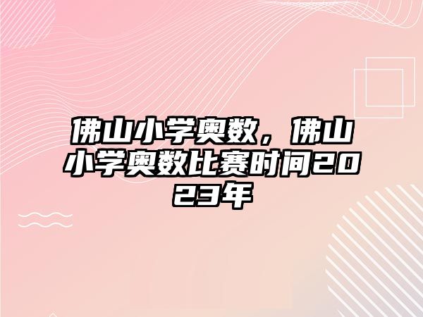 佛山小學(xué)奧數(shù)，佛山小學(xué)奧數(shù)比賽時(shí)間2023年