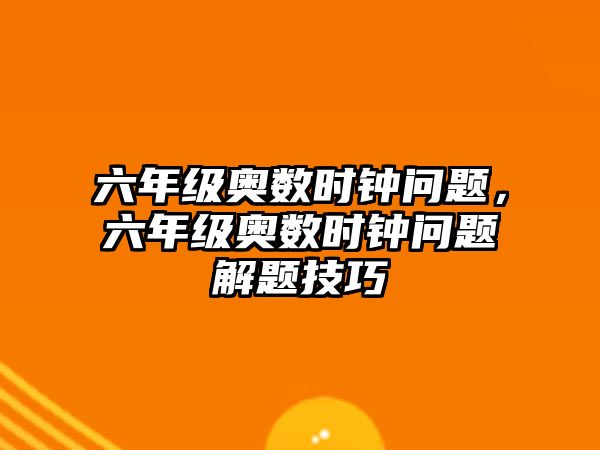 六年級奧數(shù)時鐘問題，六年級奧數(shù)時鐘問題解題技巧