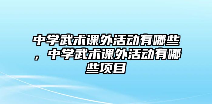 中學(xué)武術(shù)課外活動(dòng)有哪些，中學(xué)武術(shù)課外活動(dòng)有哪些項(xiàng)目