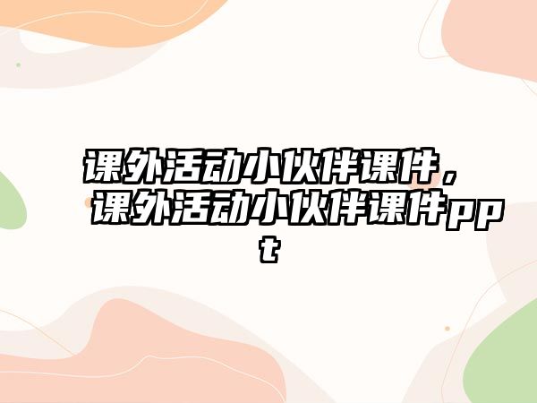 課外活動小伙伴課件，課外活動小伙伴課件ppt