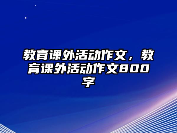 教育課外活動(dòng)作文，教育課外活動(dòng)作文800字