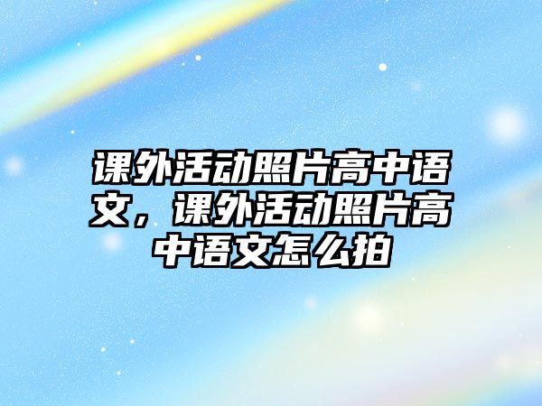 課外活動(dòng)照片高中語文，課外活動(dòng)照片高中語文怎么拍