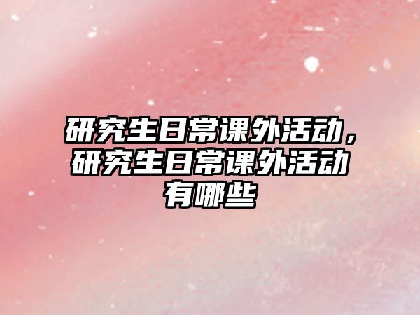 研究生日常課外活動(dòng)，研究生日常課外活動(dòng)有哪些