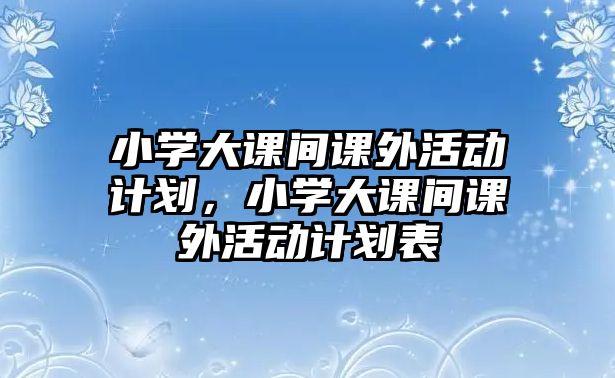 小學(xué)大課間課外活動(dòng)計(jì)劃，小學(xué)大課間課外活動(dòng)計(jì)劃表