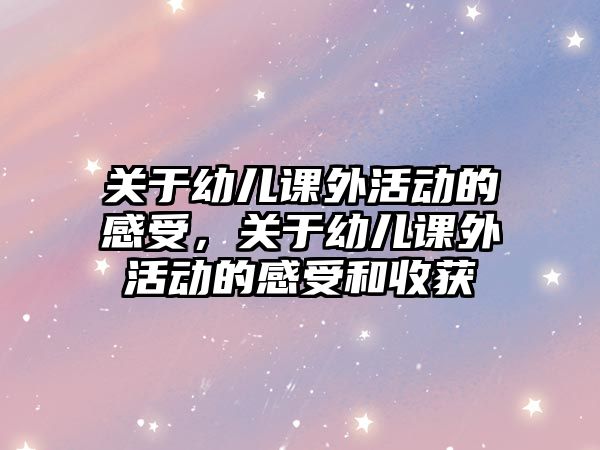 關(guān)于幼兒課外活動的感受，關(guān)于幼兒課外活動的感受和收獲