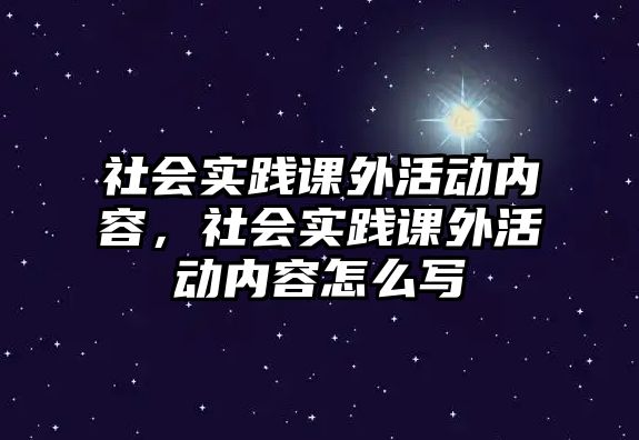 社會(huì)實(shí)踐課外活動(dòng)內(nèi)容，社會(huì)實(shí)踐課外活動(dòng)內(nèi)容怎么寫