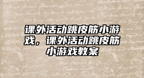 課外活動跳皮筋小游戲，課外活動跳皮筋小游戲教案