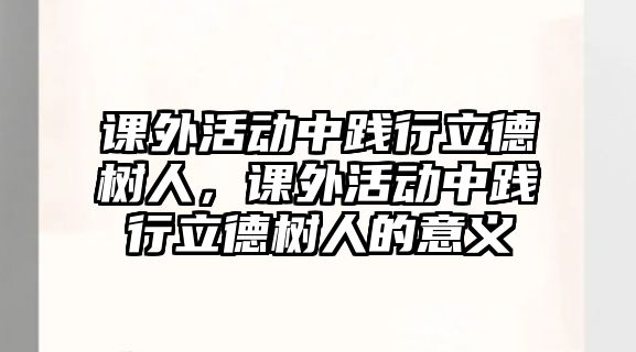 課外活動(dòng)中踐行立德樹人，課外活動(dòng)中踐行立德樹人的意義