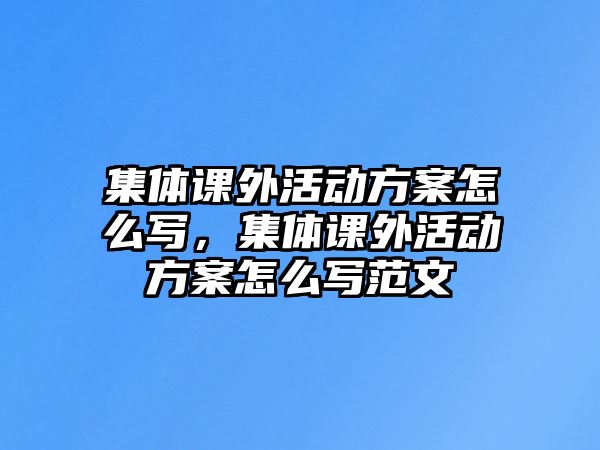 集體課外活動方案怎么寫，集體課外活動方案怎么寫范文